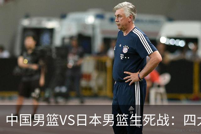 中国男篮VS日本男篮生死战：四大优势加持，防范隐患刻不容缓