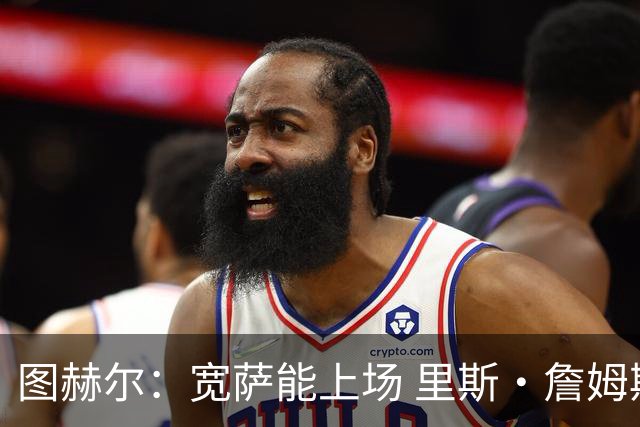 图赫尔：宽萨能上场 里斯·詹姆斯还得评估 不会吃伟哥来应对高反