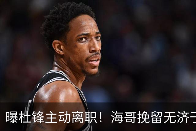 曝杜锋主动离职！海哥挽留无济于事 广东下赛季用外教 一人是大热门