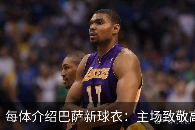 每体介绍巴萨新球衣：主场致敬高迪 客场致敬科比 二客复古薄荷绿